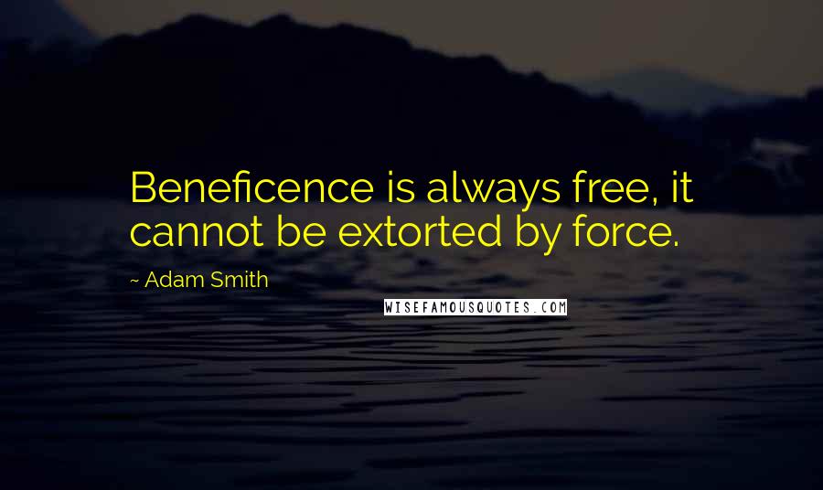 Adam Smith Quotes: Beneficence is always free, it cannot be extorted by force.