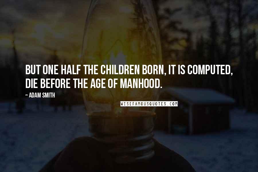 Adam Smith Quotes: But one half the children born, it is computed, die before the age of manhood.