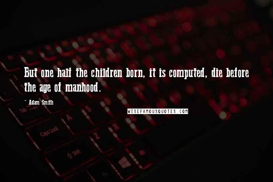 Adam Smith Quotes: But one half the children born, it is computed, die before the age of manhood.