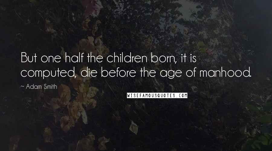 Adam Smith Quotes: But one half the children born, it is computed, die before the age of manhood.