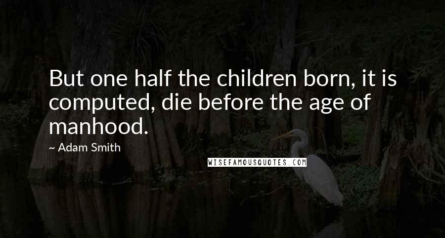 Adam Smith Quotes: But one half the children born, it is computed, die before the age of manhood.