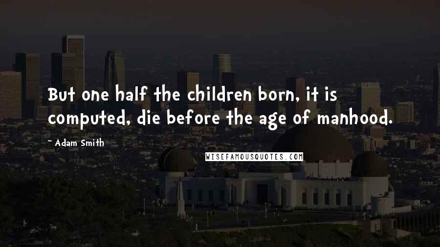 Adam Smith Quotes: But one half the children born, it is computed, die before the age of manhood.