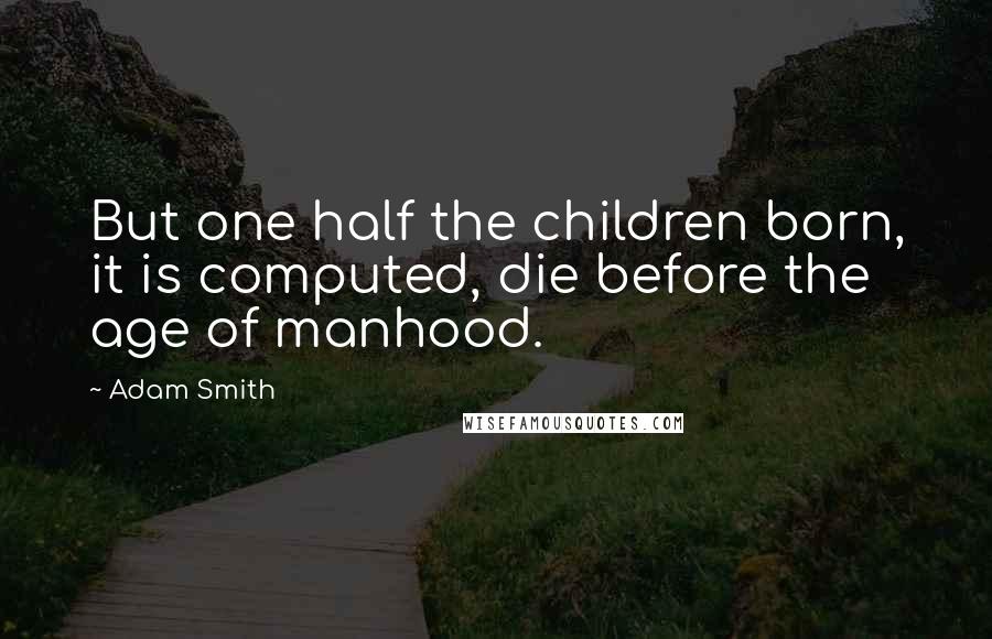 Adam Smith Quotes: But one half the children born, it is computed, die before the age of manhood.