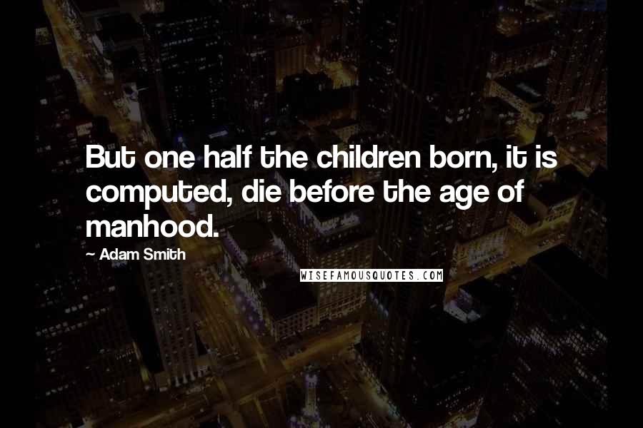 Adam Smith Quotes: But one half the children born, it is computed, die before the age of manhood.