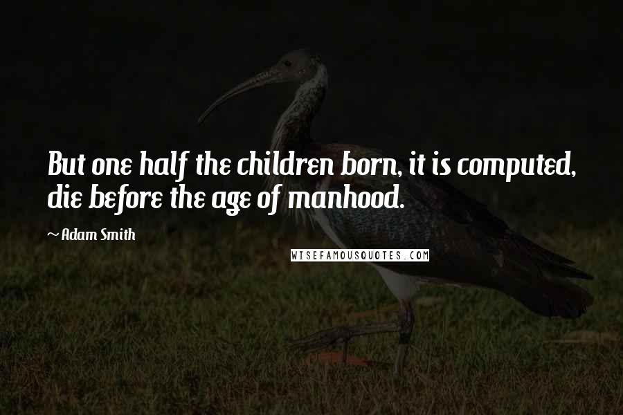 Adam Smith Quotes: But one half the children born, it is computed, die before the age of manhood.