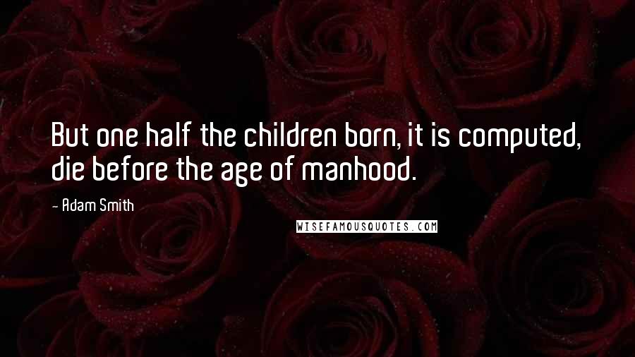 Adam Smith Quotes: But one half the children born, it is computed, die before the age of manhood.