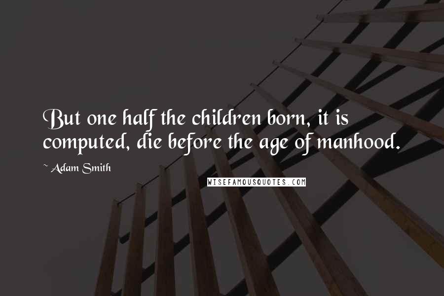 Adam Smith Quotes: But one half the children born, it is computed, die before the age of manhood.