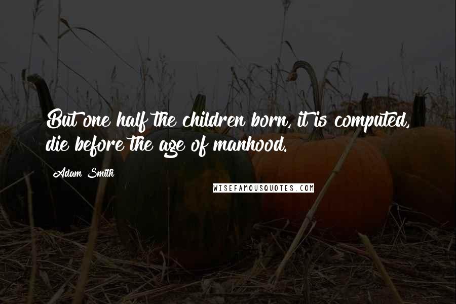 Adam Smith Quotes: But one half the children born, it is computed, die before the age of manhood.