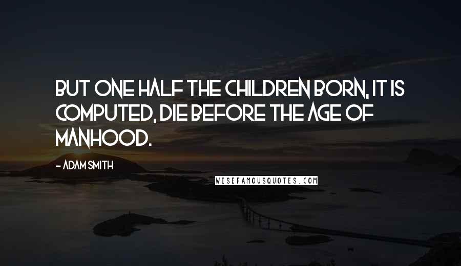 Adam Smith Quotes: But one half the children born, it is computed, die before the age of manhood.