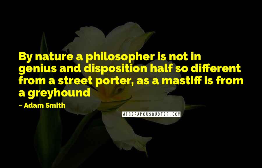 Adam Smith Quotes: By nature a philosopher is not in genius and disposition half so different from a street porter, as a mastiff is from a greyhound