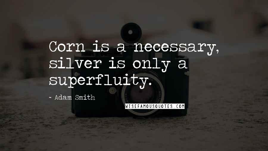 Adam Smith Quotes: Corn is a necessary, silver is only a superfluity.