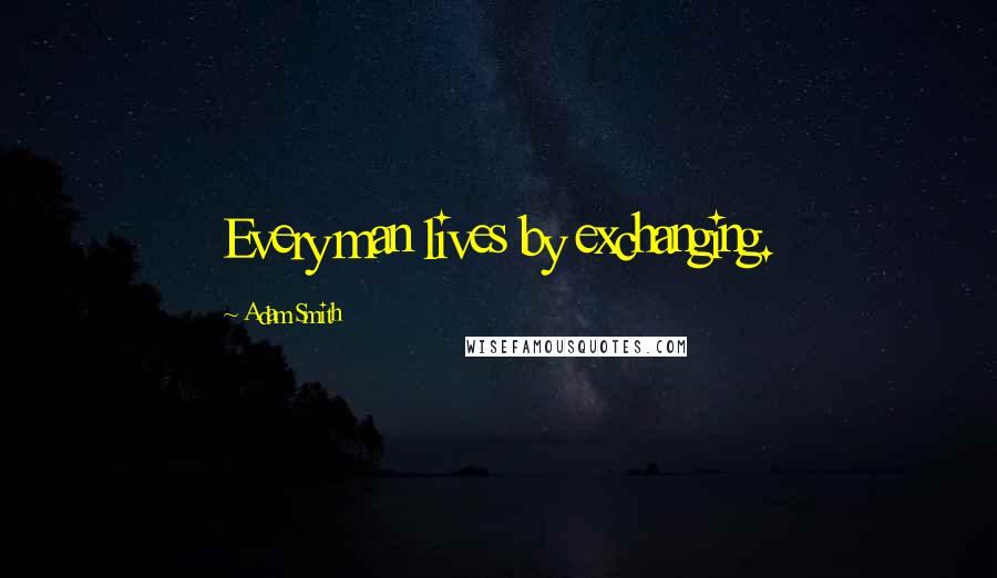 Adam Smith Quotes: Every man lives by exchanging.