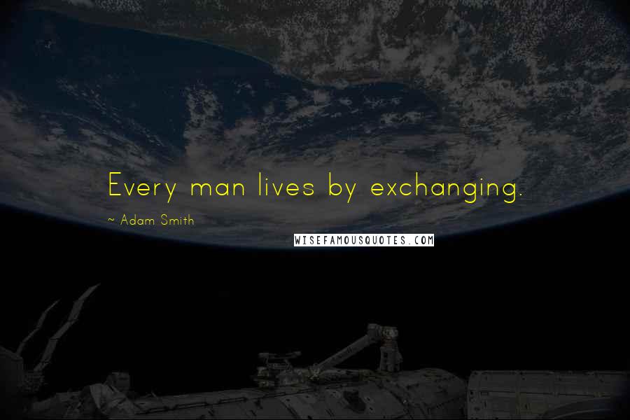 Adam Smith Quotes: Every man lives by exchanging.