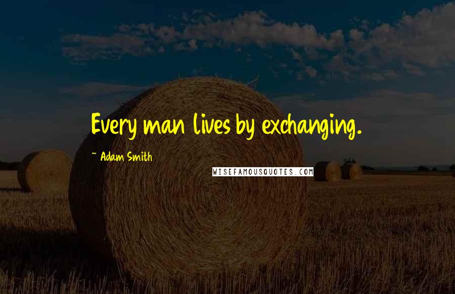 Adam Smith Quotes: Every man lives by exchanging.