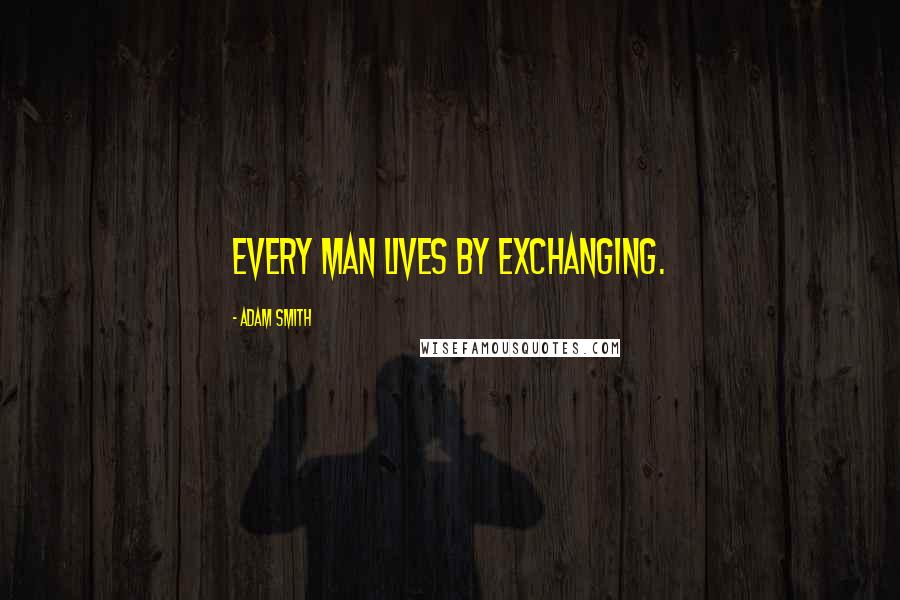 Adam Smith Quotes: Every man lives by exchanging.