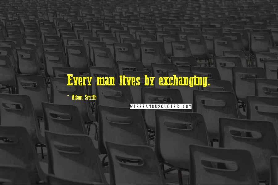 Adam Smith Quotes: Every man lives by exchanging.