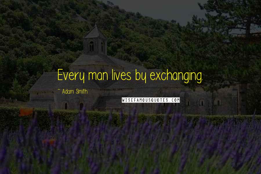 Adam Smith Quotes: Every man lives by exchanging.