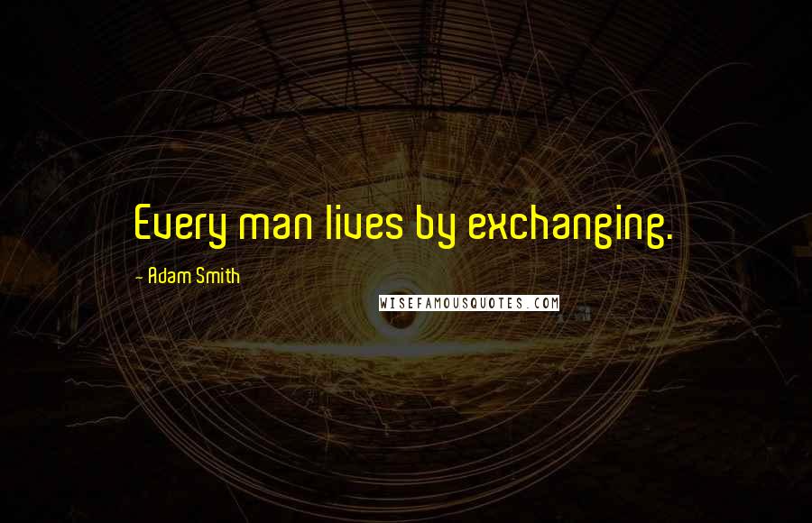 Adam Smith Quotes: Every man lives by exchanging.