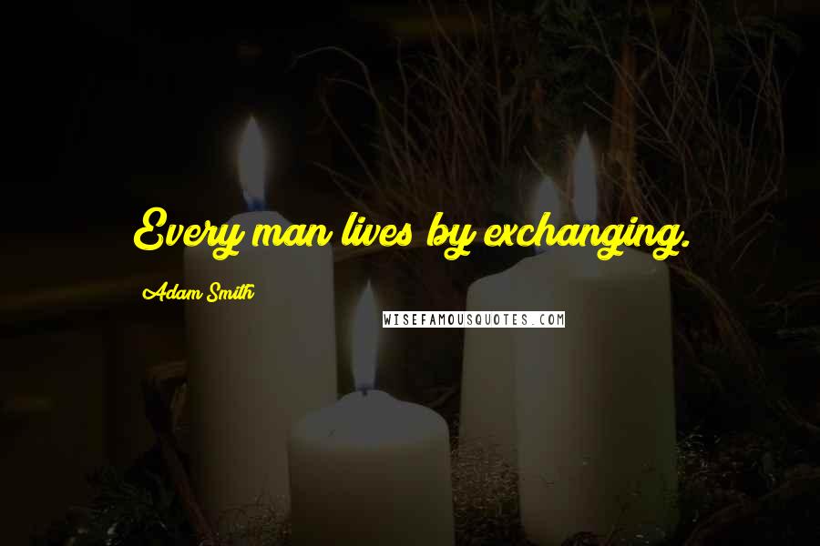 Adam Smith Quotes: Every man lives by exchanging.