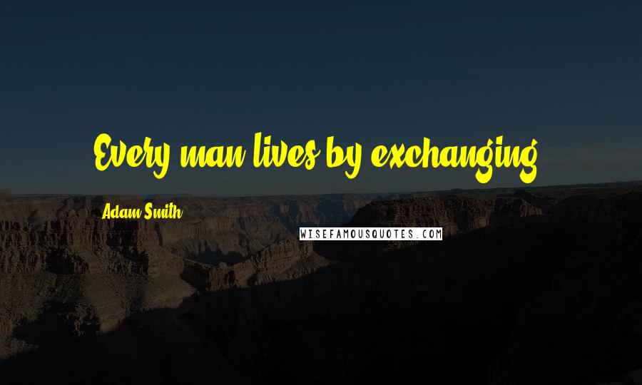 Adam Smith Quotes: Every man lives by exchanging.