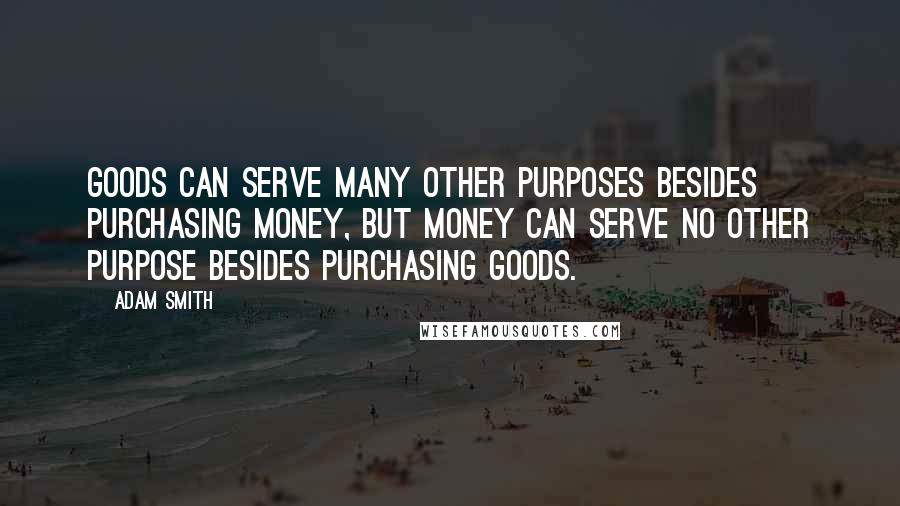 Adam Smith Quotes: Goods can serve many other purposes besides purchasing money, but money can serve no other purpose besides purchasing goods.