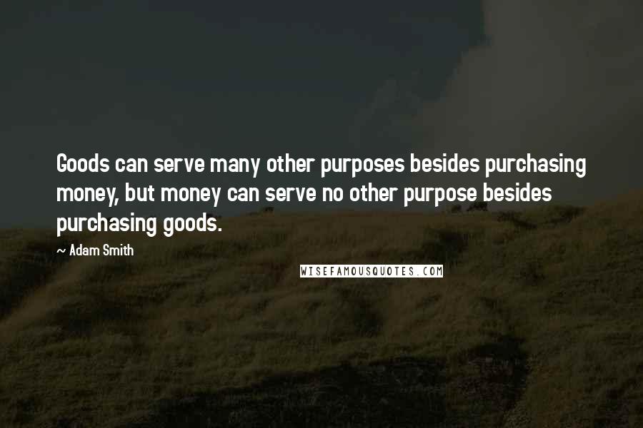 Adam Smith Quotes: Goods can serve many other purposes besides purchasing money, but money can serve no other purpose besides purchasing goods.