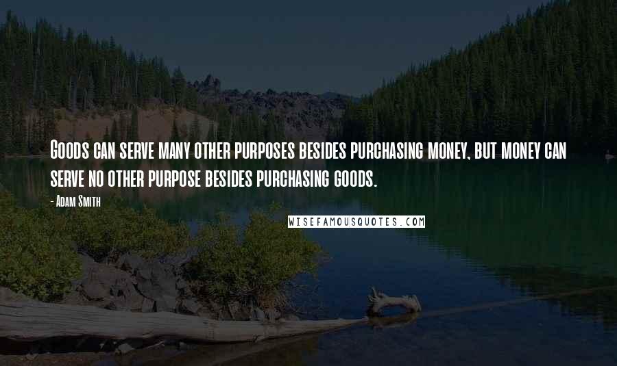 Adam Smith Quotes: Goods can serve many other purposes besides purchasing money, but money can serve no other purpose besides purchasing goods.