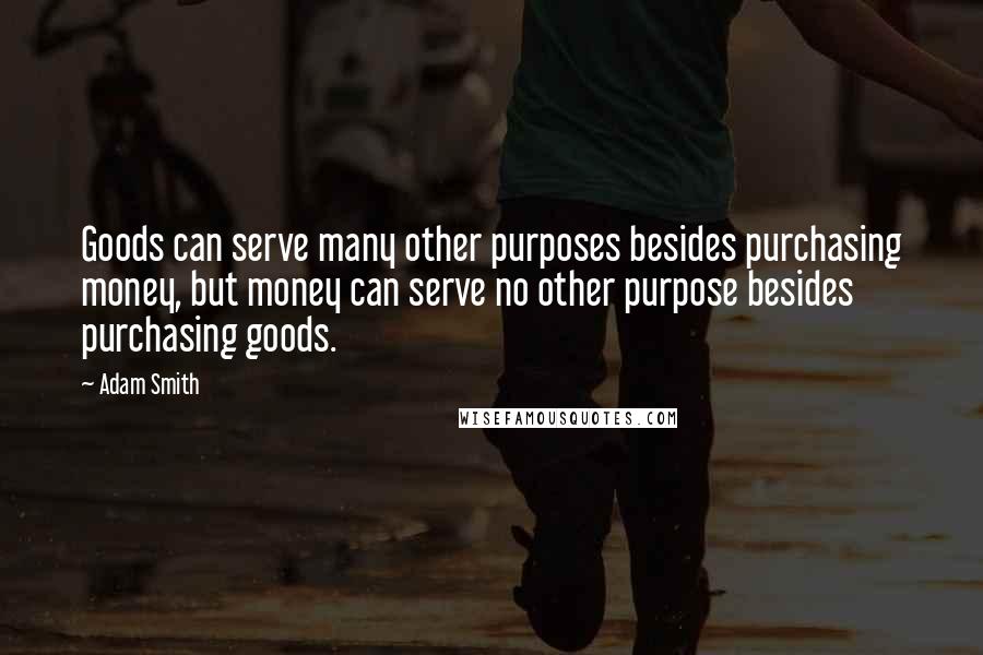 Adam Smith Quotes: Goods can serve many other purposes besides purchasing money, but money can serve no other purpose besides purchasing goods.