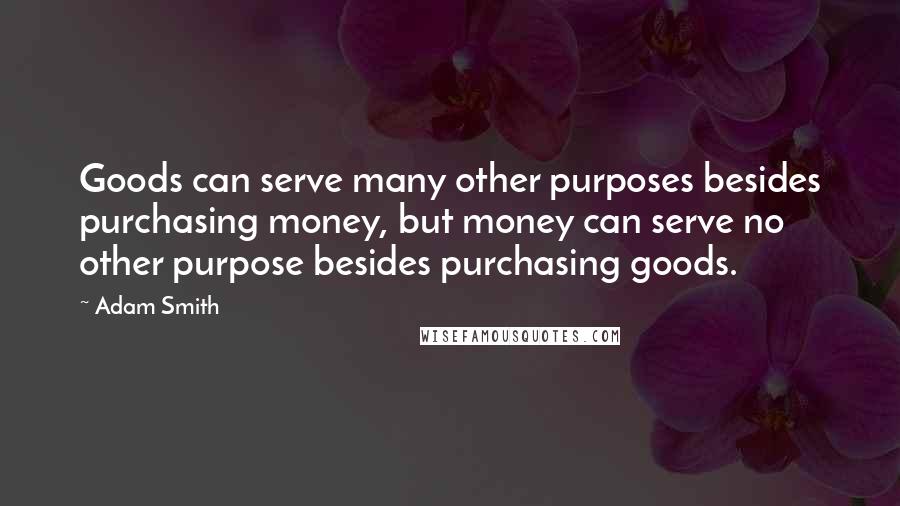 Adam Smith Quotes: Goods can serve many other purposes besides purchasing money, but money can serve no other purpose besides purchasing goods.