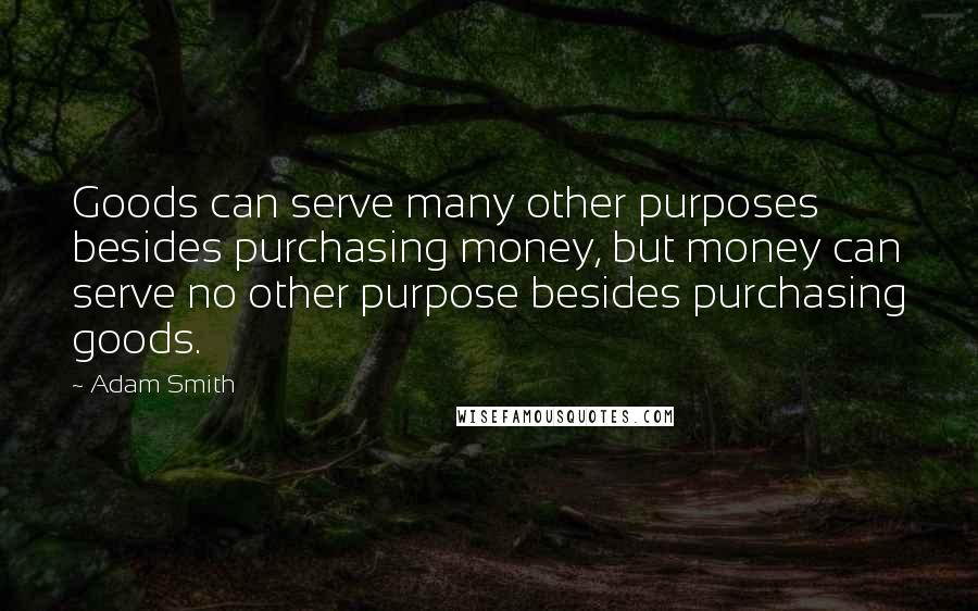 Adam Smith Quotes: Goods can serve many other purposes besides purchasing money, but money can serve no other purpose besides purchasing goods.