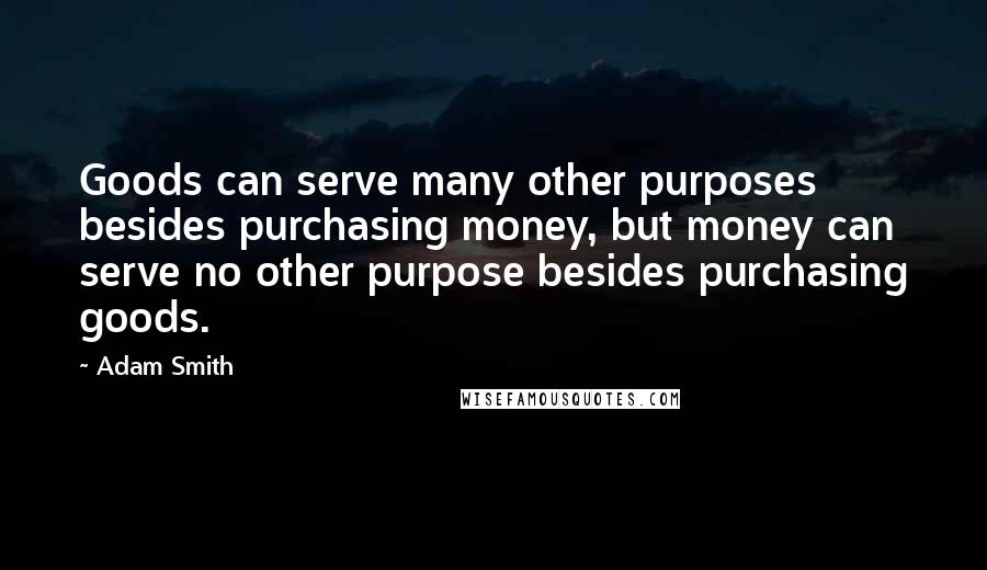 Adam Smith Quotes: Goods can serve many other purposes besides purchasing money, but money can serve no other purpose besides purchasing goods.