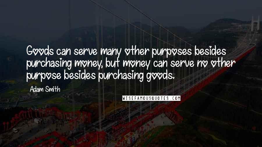 Adam Smith Quotes: Goods can serve many other purposes besides purchasing money, but money can serve no other purpose besides purchasing goods.