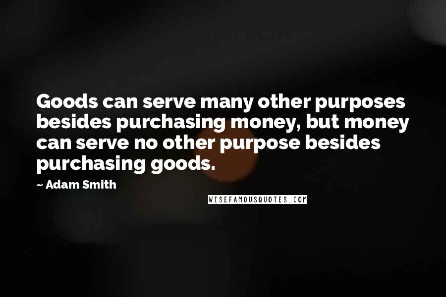 Adam Smith Quotes: Goods can serve many other purposes besides purchasing money, but money can serve no other purpose besides purchasing goods.