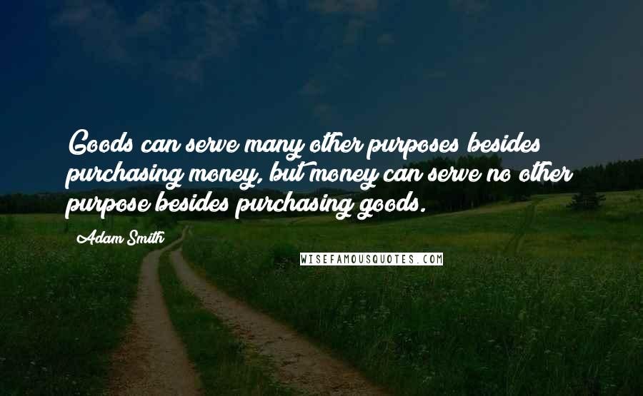 Adam Smith Quotes: Goods can serve many other purposes besides purchasing money, but money can serve no other purpose besides purchasing goods.