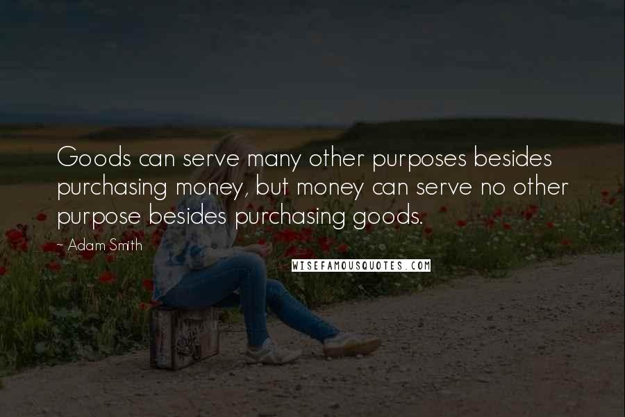 Adam Smith Quotes: Goods can serve many other purposes besides purchasing money, but money can serve no other purpose besides purchasing goods.