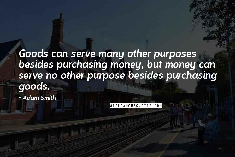 Adam Smith Quotes: Goods can serve many other purposes besides purchasing money, but money can serve no other purpose besides purchasing goods.