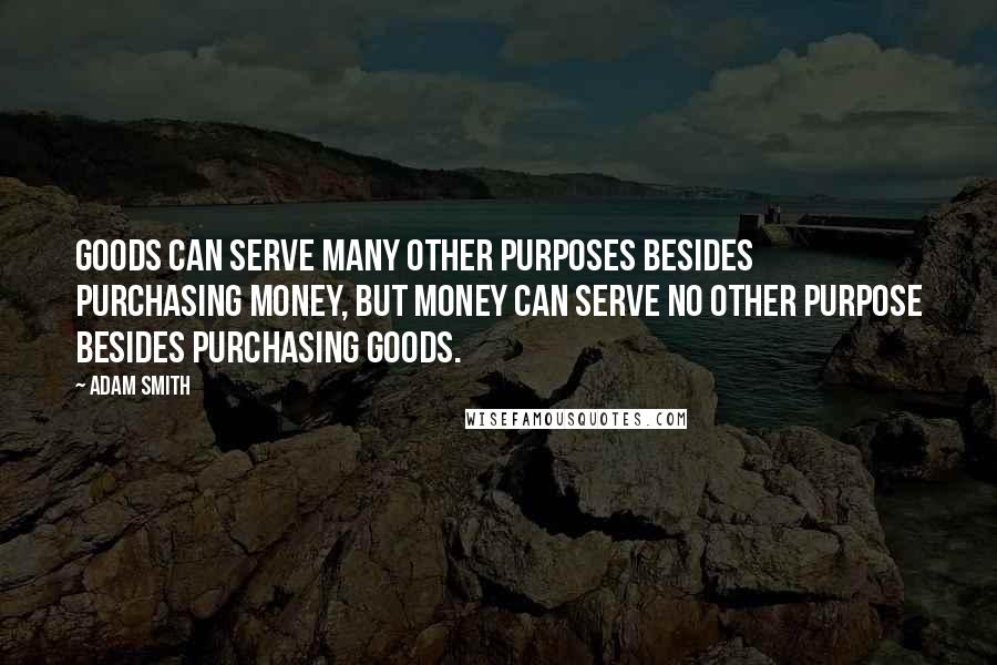 Adam Smith Quotes: Goods can serve many other purposes besides purchasing money, but money can serve no other purpose besides purchasing goods.