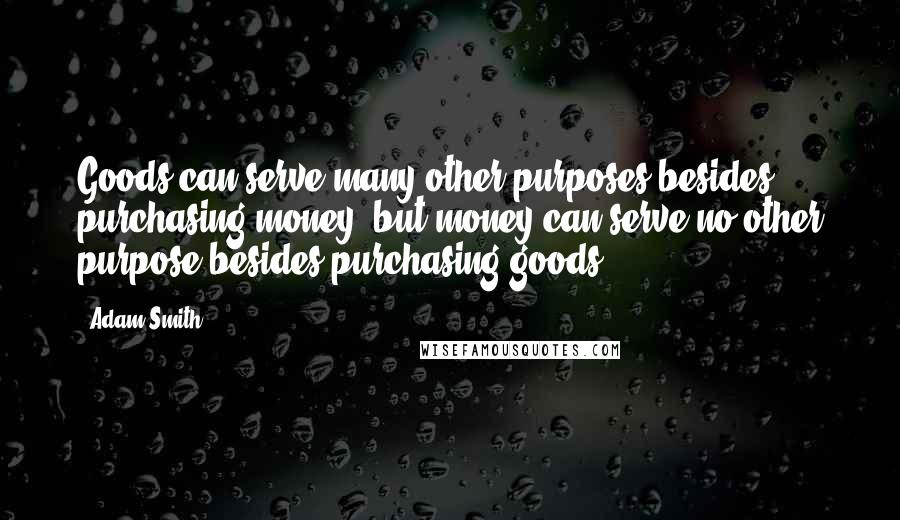 Adam Smith Quotes: Goods can serve many other purposes besides purchasing money, but money can serve no other purpose besides purchasing goods.