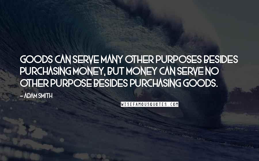 Adam Smith Quotes: Goods can serve many other purposes besides purchasing money, but money can serve no other purpose besides purchasing goods.