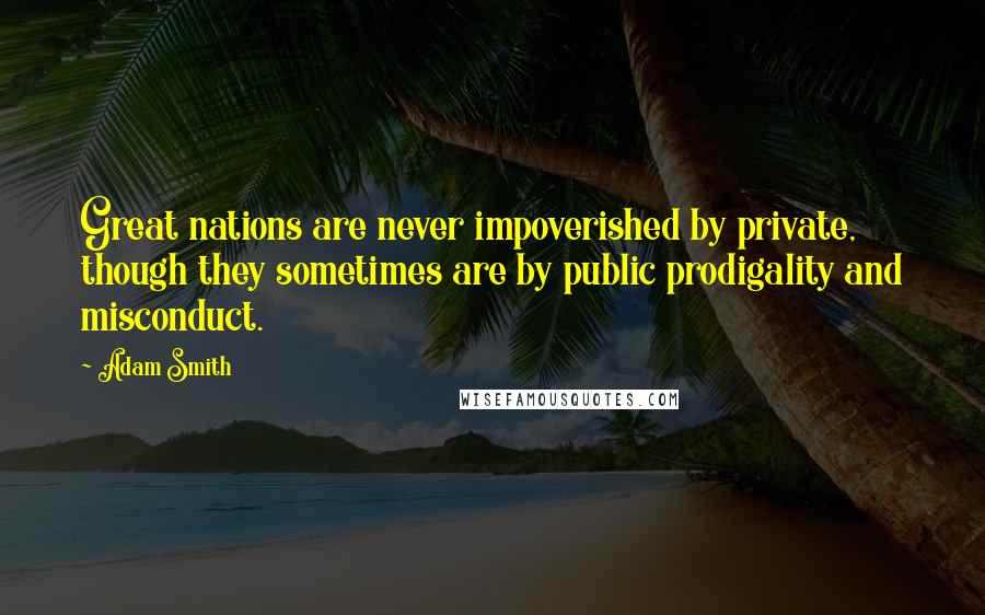 Adam Smith Quotes: Great nations are never impoverished by private, though they sometimes are by public prodigality and misconduct.