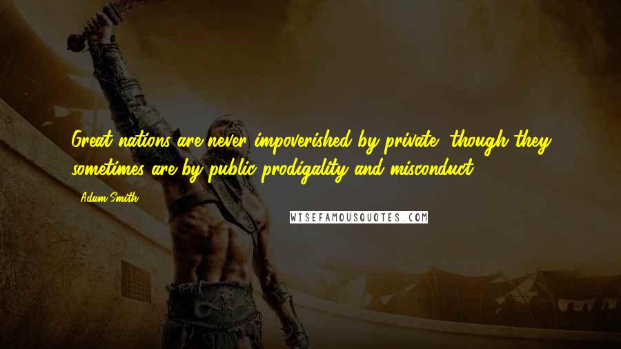 Adam Smith Quotes: Great nations are never impoverished by private, though they sometimes are by public prodigality and misconduct.