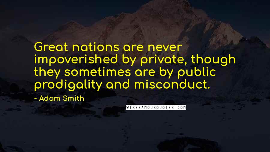 Adam Smith Quotes: Great nations are never impoverished by private, though they sometimes are by public prodigality and misconduct.