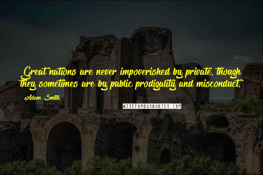 Adam Smith Quotes: Great nations are never impoverished by private, though they sometimes are by public prodigality and misconduct.