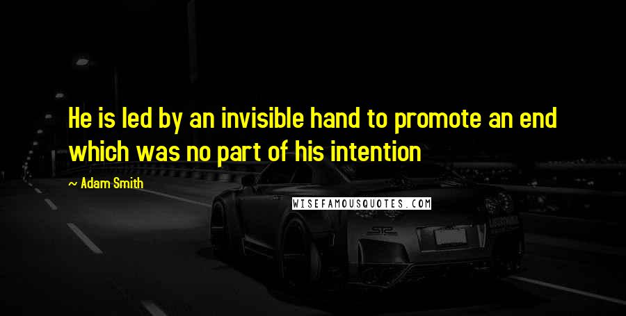 Adam Smith Quotes: He is led by an invisible hand to promote an end which was no part of his intention