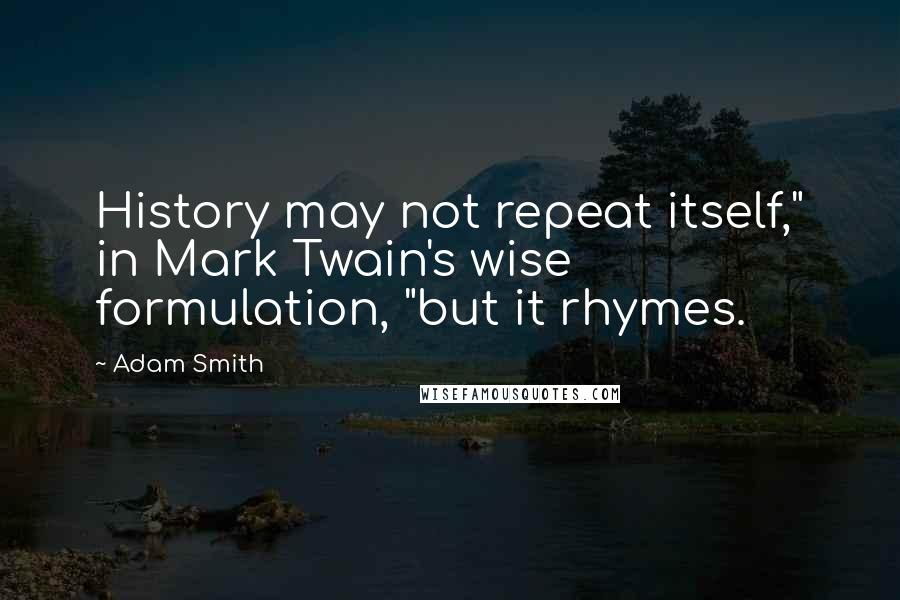 Adam Smith Quotes: History may not repeat itself," in Mark Twain's wise formulation, "but it rhymes.