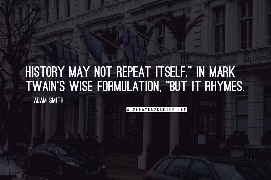 Adam Smith Quotes: History may not repeat itself," in Mark Twain's wise formulation, "but it rhymes.