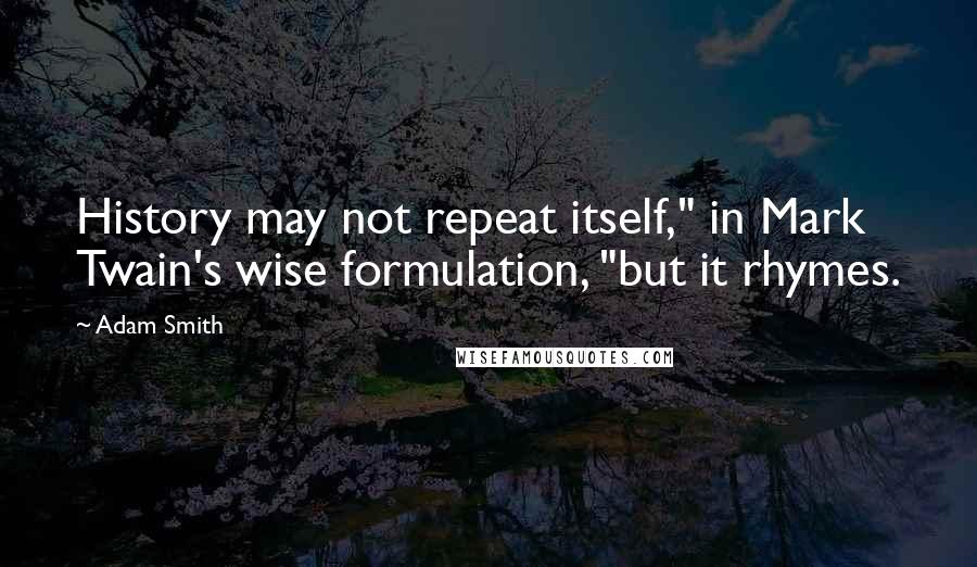 Adam Smith Quotes: History may not repeat itself," in Mark Twain's wise formulation, "but it rhymes.