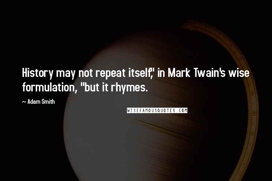 Adam Smith Quotes: History may not repeat itself," in Mark Twain's wise formulation, "but it rhymes.