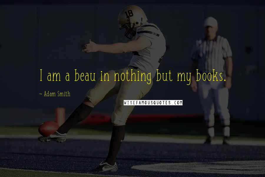 Adam Smith Quotes: I am a beau in nothing but my books.