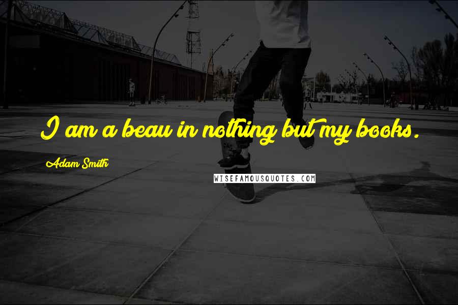 Adam Smith Quotes: I am a beau in nothing but my books.